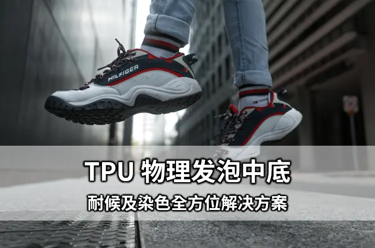 有效提升鞋材耐候性与染色性！TPU 物理发泡中底全方位解决方案